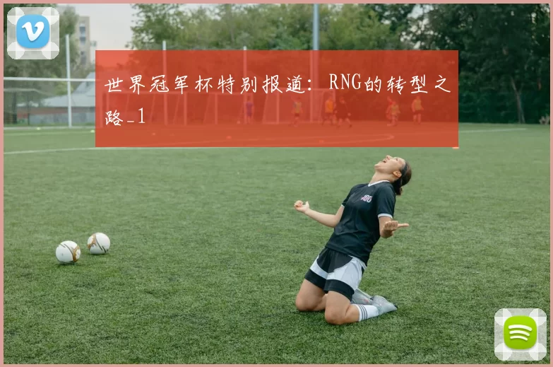 世界冠军杯特别报道：RNG的转型之路_1