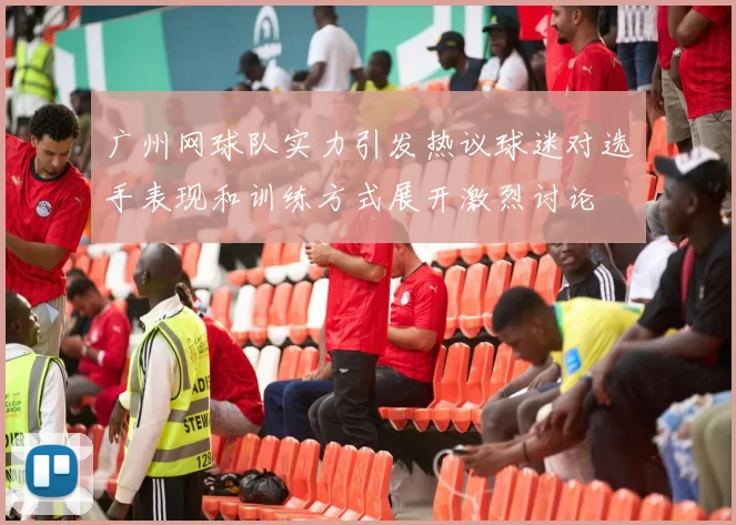 广州网球队实力引发热议球迷对选手表现和训练方式展开激烈讨论