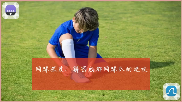 网球深度：解密成都网球队的进攻