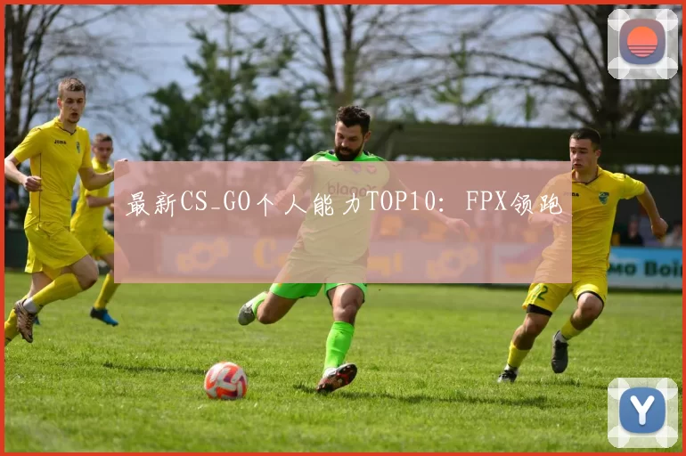 最新CS_GO个人能力TOP10：FPX领跑