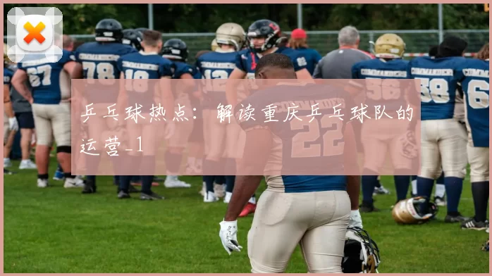 乒乓球热点：解读重庆乒乓球队的运营_1