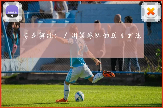 专业解读：广州篮球队的反击打法