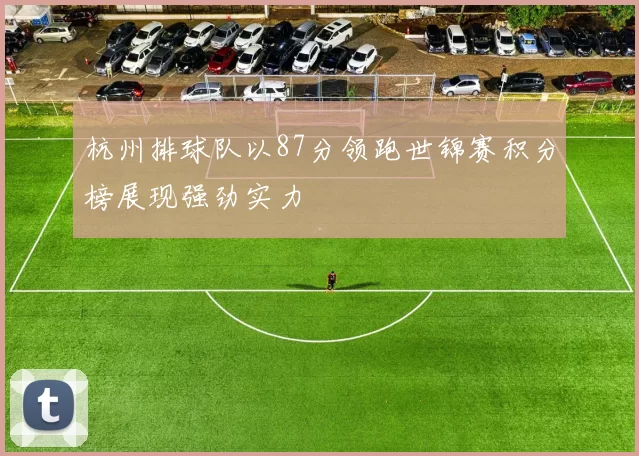 杭州排球队以87分领跑世锦赛积分榜展现强劲实力