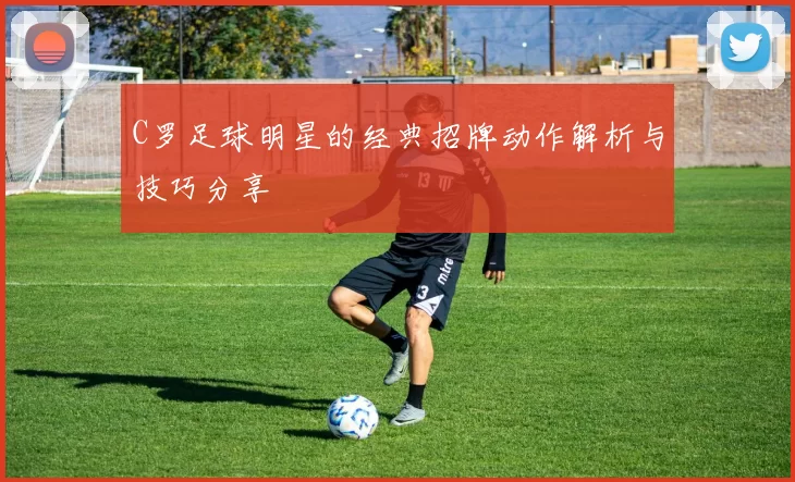 C罗足球明星的经典招牌动作解析与技巧分享