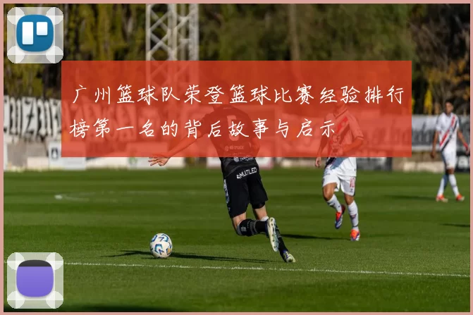 广州篮球队荣登篮球比赛经验排行榜第一名的背后故事与启示