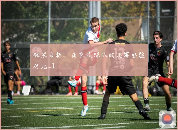 独家分析：南京足球队的比赛经验对比_1