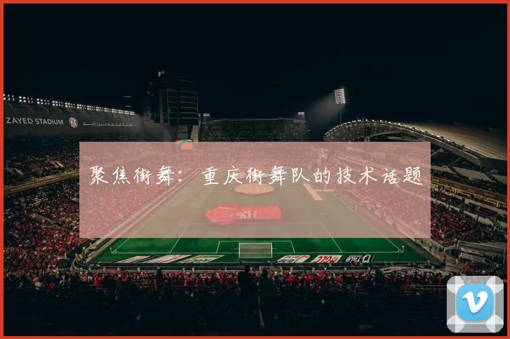 聚焦街舞：重庆街舞队的技术话题