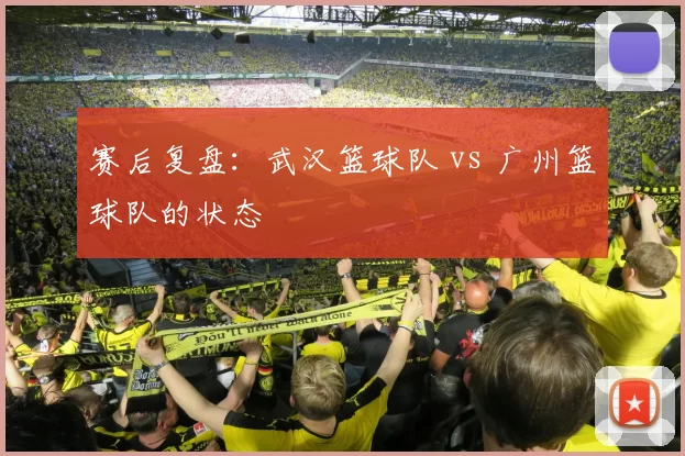 赛后复盘：武汉篮球队 vs 广州篮球队的状态