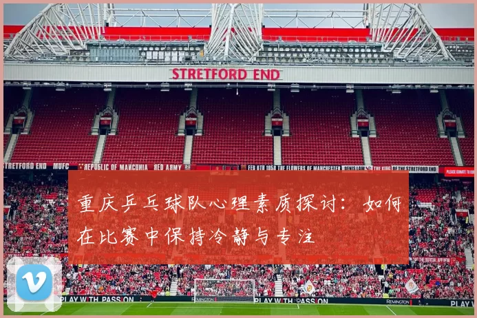 重庆乒乓球队心理素质探讨：如何在比赛中保持冷静与专注