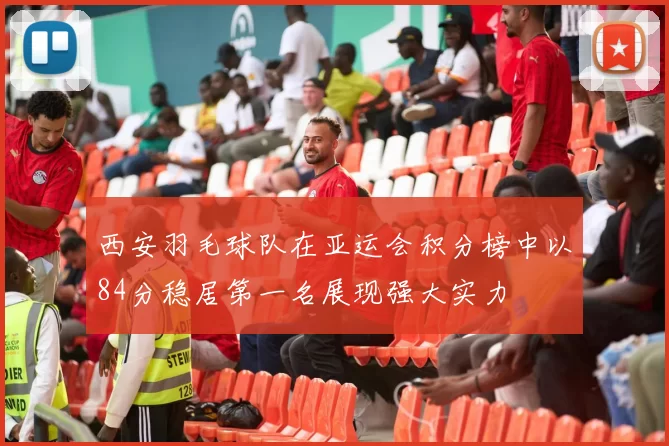 西安羽毛球队在亚运会积分榜中以84分稳居第一名展现强大实力