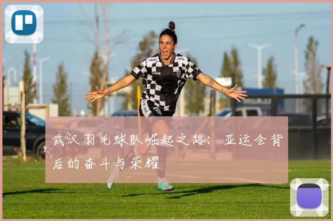 武汉羽毛球队崛起之路：亚运会背后的奋斗与荣耀