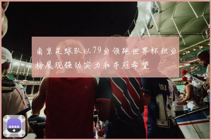 南京足球队以79分领跑世界杯积分榜展现强劲实力和夺冠希望