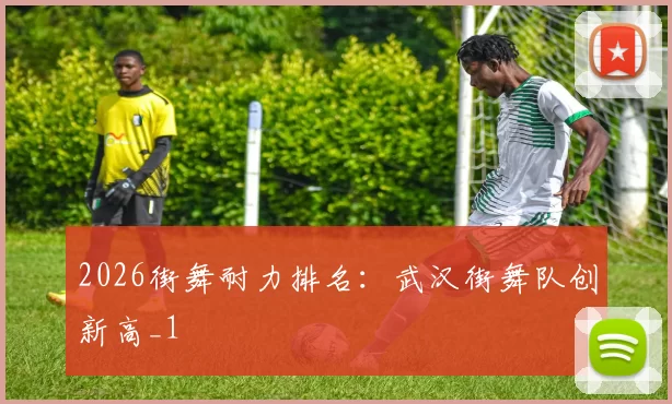 2026街舞耐力排名：武汉街舞队创新高_1