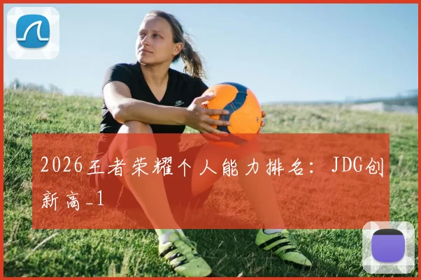 2026王者荣耀个人能力排名：JDG创新高_1