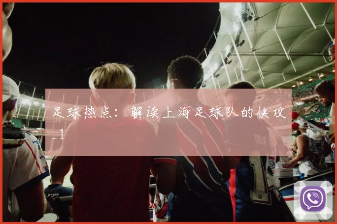 足球热点：解读上海足球队的快攻_1